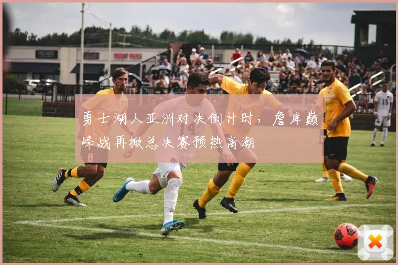 勇士湖人亚洲对决倒计时，詹库巅峰战再掀总决赛预热高潮 - 爱游戏推荐