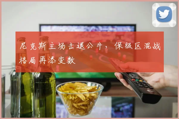 尼克斯主场击退公牛，保级区混战格局再添变数 - 爱游戏推荐