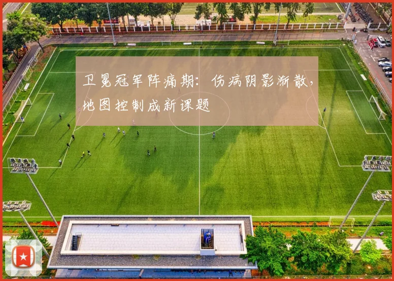 卫冕冠军阵痛期：伤病阴影渐散，地图控制成新课题 - 爱游戏推荐