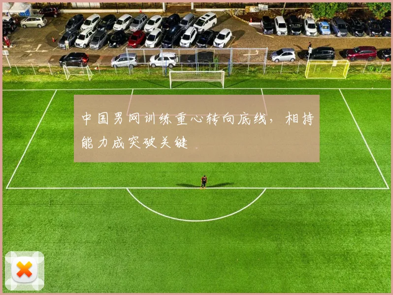 中国男网训练重心转向底线，相持能力成突破关键 - 爱游戏推荐