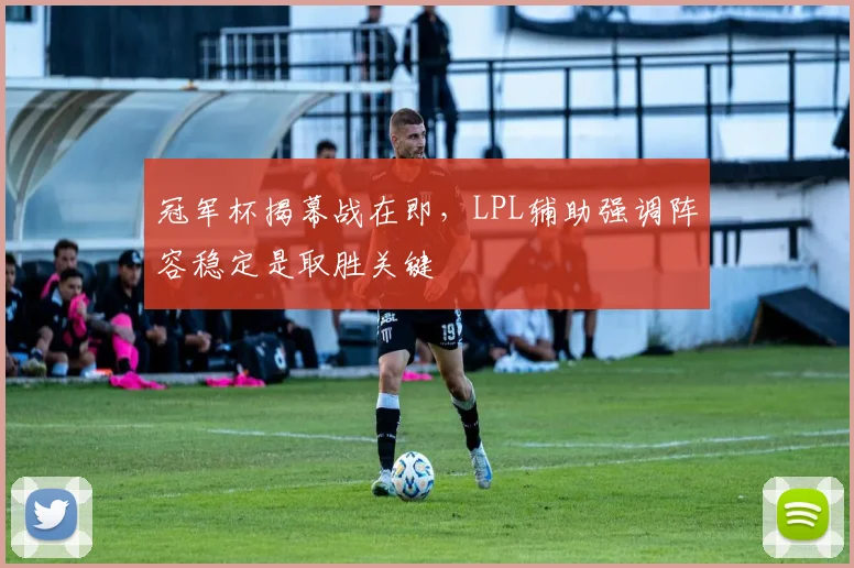 冠军杯揭幕战在即，LPL辅助强调阵容稳定是取胜关键 - 爱游戏推荐