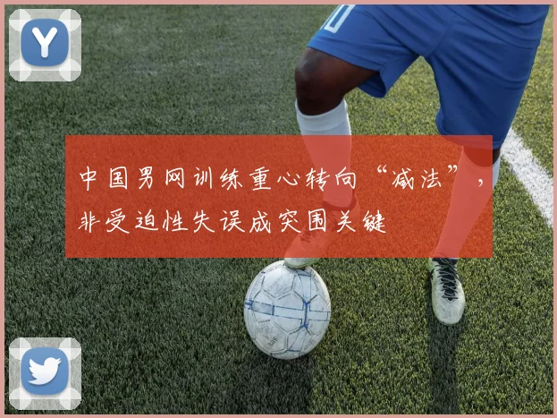 中国男网训练重心转向“减法”，非受迫性失误成突围关键 - 爱游戏推荐