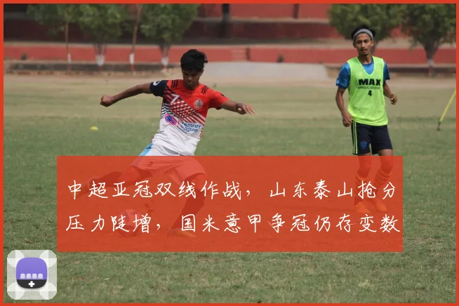 中超亚冠双线作战，山东泰山抢分压力陡增，国米意甲争冠仍存变数 - 爱游戏推荐