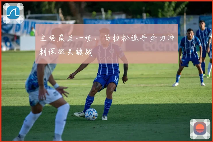 主场最后一练，马拉松选手全力冲刺保级关键战 - 爱游戏推荐