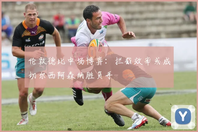 伦敦德比中场博弈：拦截效率或成切尔西阿森纳胜负手 - 爱游戏推荐