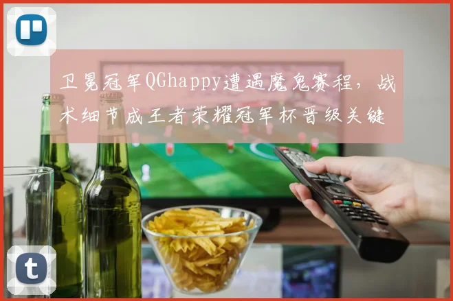 卫冕冠军QGhappy遭遇魔鬼赛程，战术细节成王者荣耀冠军杯晋级关键 - 爱游戏推荐
