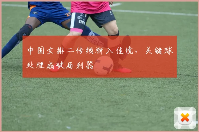 中国女排二传线渐入佳境，关键球处理成破局利器 - 爱游戏推荐