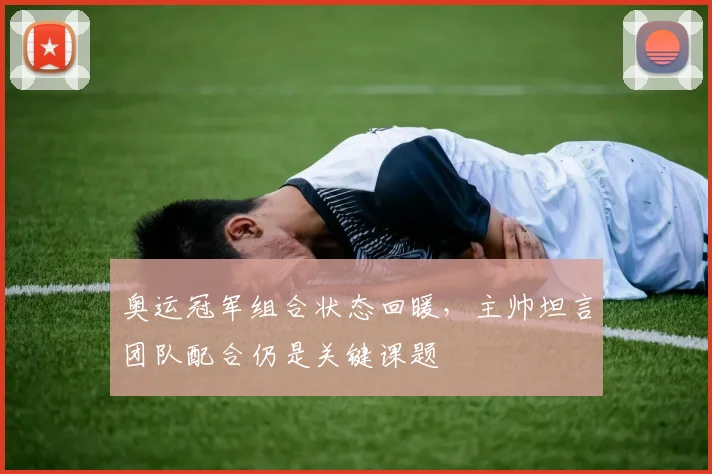 奥运冠军组合状态回暖，主帅坦言团队配合仍是关键课题 - 爱游戏推荐