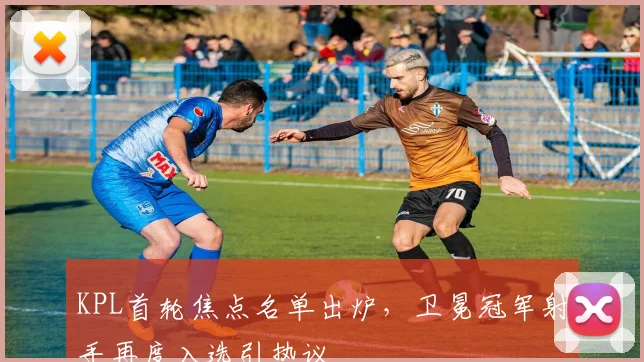 KPL首轮焦点名单出炉，卫冕冠军射手再度入选引热议 - 爱游戏推荐