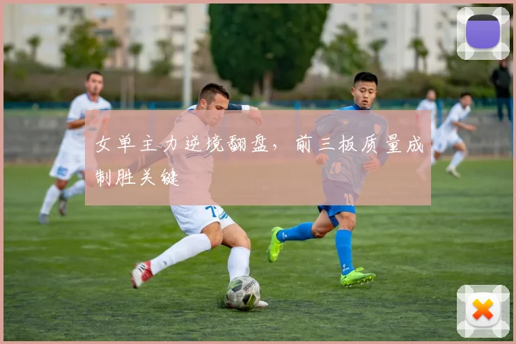 女单主力逆境翻盘，前三板质量成制胜关键 - 爱游戏推荐