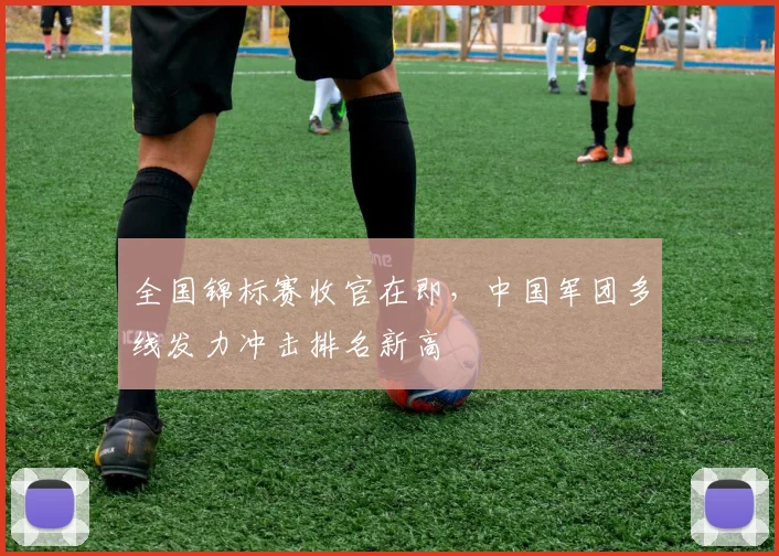 全国锦标赛收官在即，中国军团多线发力冲击排名新高 - 爱游戏推荐