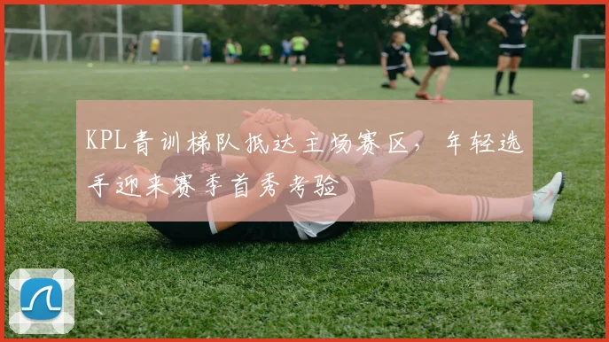 KPL青训梯队抵达主场赛区，年轻选手迎来赛季首秀考验 - 爱游戏推荐