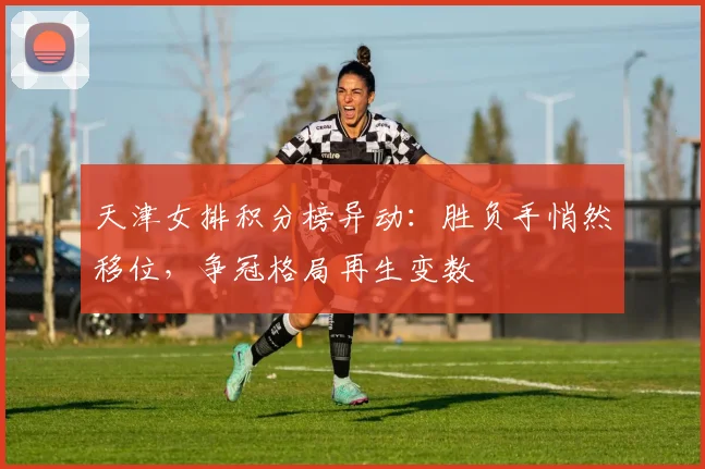 天津女排积分榜异动:胜负手悄然移位,争冠格局再生变数 - 爱游戏推荐