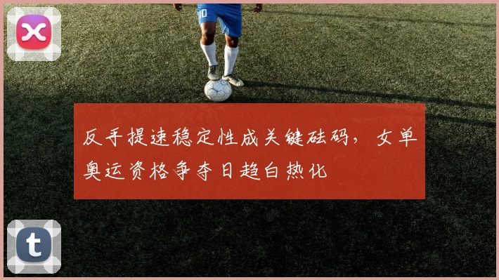 反手提速稳定性成关键砝码，女单奥运资格争夺日趋白热化 - 爱游戏推荐