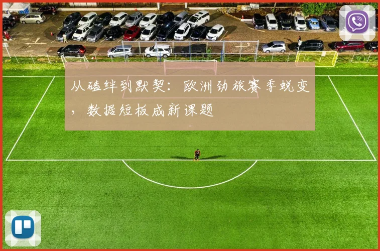 从磕绊到默契：欧洲劲旅赛季蜕变，数据短板成新课题 - 爱游戏推荐