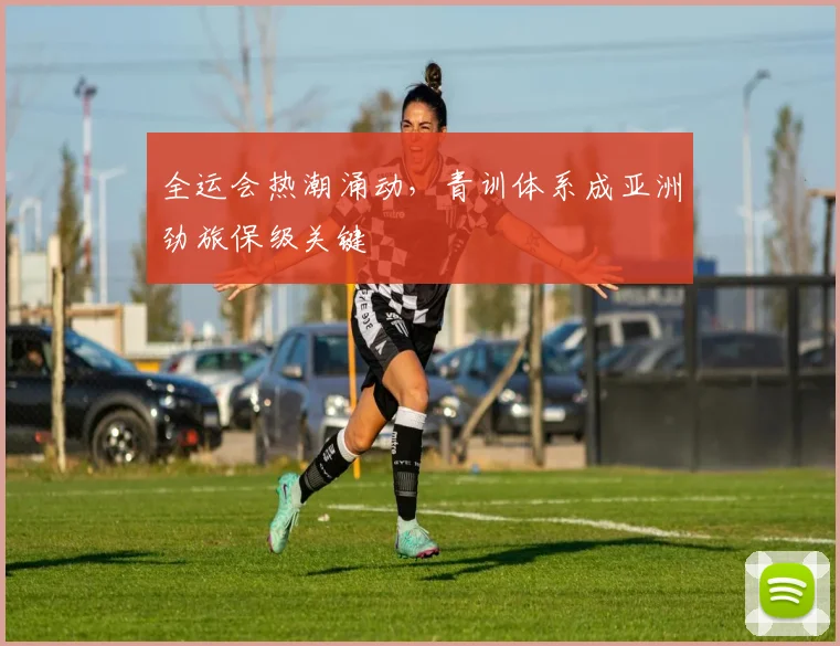 全运会热潮涌动，青训体系成亚洲劲旅保级关键 - 爱游戏推荐