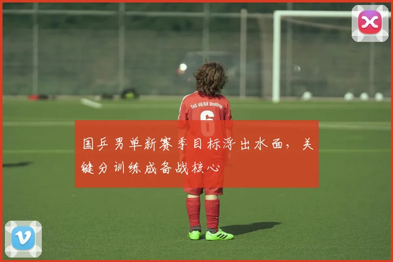 国乒男单新赛季目标浮出水面,关键分训练成备战核心 - 爱游戏推荐