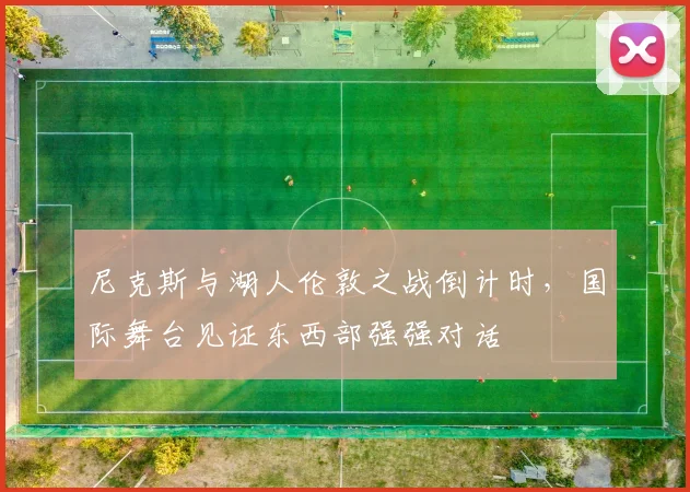 尼克斯与湖人伦敦之战倒计时，国际舞台见证东西部强强对话 - 爱游戏资讯