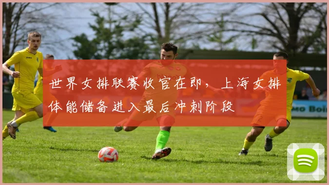 世界女排联赛收官在即，上海女排体能储备进入最后冲刺阶段 - 爱游戏推荐
