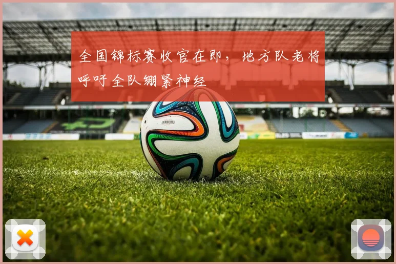 全国锦标赛收官在即,地方队老将呼吁全队绷紧神经 - 爱游戏推荐