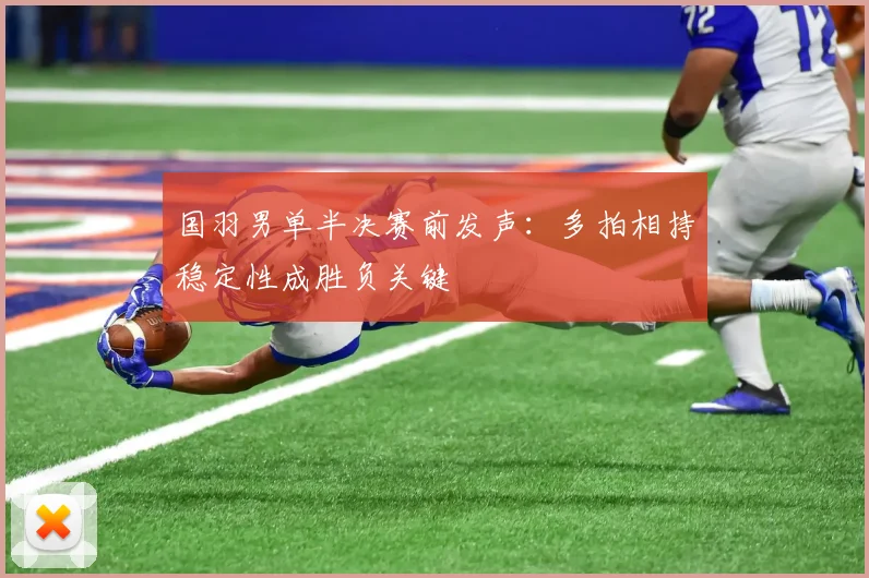 国羽男单半决赛前发声:多拍相持稳定性成胜负关键 - 爱游戏推荐