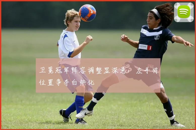 卫冕冠军阵容调整显深意，左手将位置争夺白热化 - 爱游戏推荐