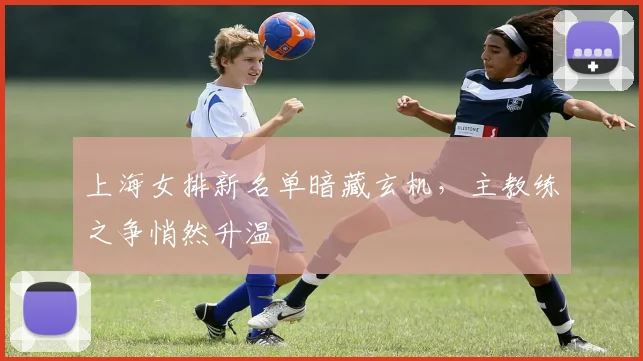 上海女排新名单暗藏玄机,主教练之争悄然升温 - 爱游戏推荐