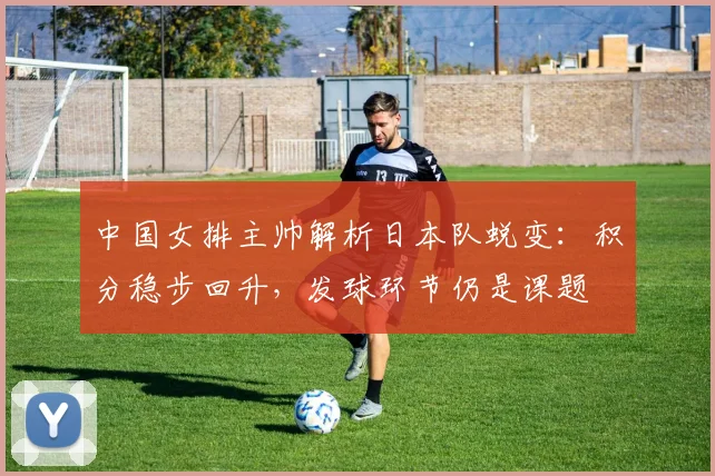 中国女排主帅解析日本队蜕变：积分稳步回升，发球环节仍是课题 - 爱游戏推荐