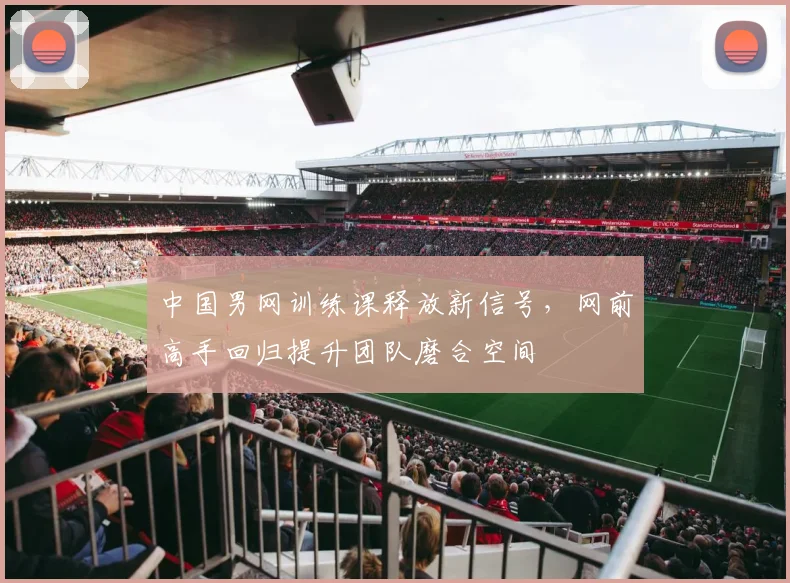 中国男网训练课释放新信号，网前高手回归提升团队磨合空间 - 爱游戏推荐