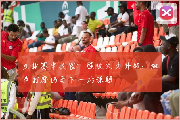 女排赛季收官:强攻火力升级,细节打磨仍是下一站课题 - 爱游戏推荐