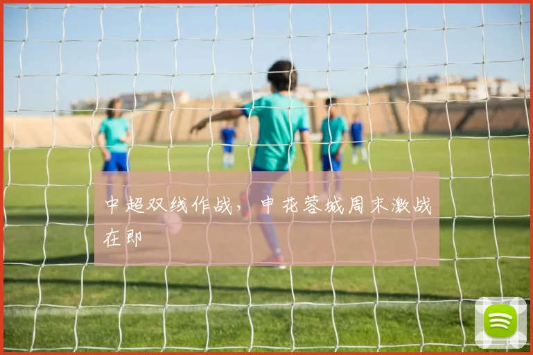 中超双线作战，申花蓉城周末激战在即 - 爱游戏推荐
