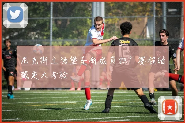 尼克斯主场堡垒渐成负担？赛程暗藏更大考验 - 爱游戏资讯