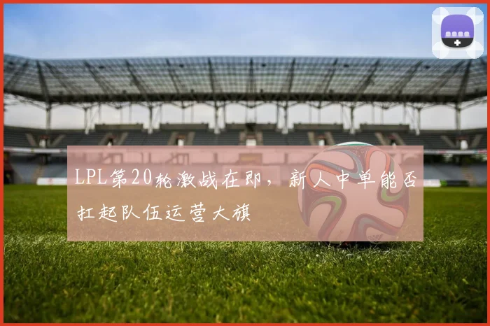 LPL第20轮激战在即，新人中单能否扛起队伍运营大旗 - 爱游戏推荐