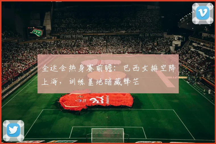 全运会热身赛前瞻：巴西女排空降上海，训练基地暗藏锋芒 - 爱游戏推荐