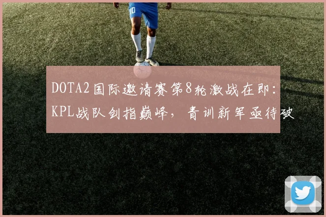 DOTA2国际邀请赛第8轮激战在即：KPL战队剑指巅峰，青训新军亟待破局 - 爱游戏推荐