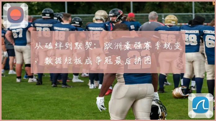 从磕绊到默契：欧洲豪强赛季蜕变，数据短板成争冠最后拼图 - 爱游戏推荐