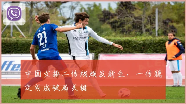 中国女排二传线焕发新生，一传稳定或成破局关键 - 爱游戏推荐